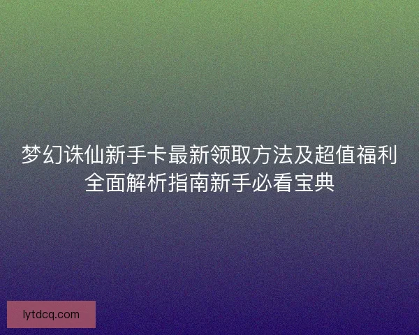 梦幻诛仙新手卡最新领取方法及超值福利全面解析指南新手必看宝典