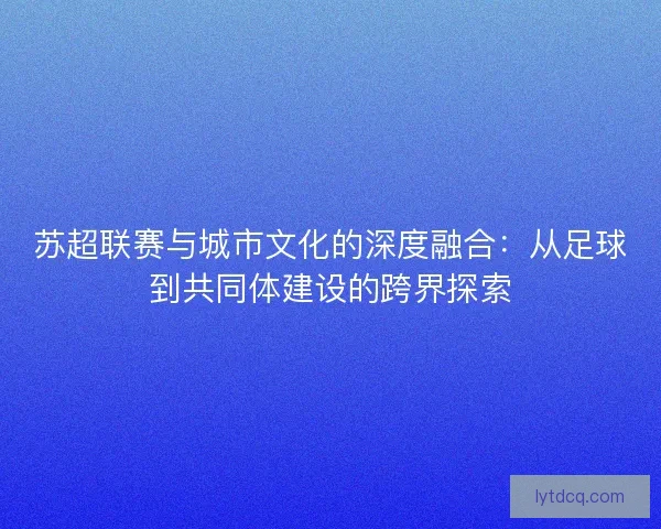 苏超联赛与城市文化的深度融合：从足球到共同体建设的跨界探索