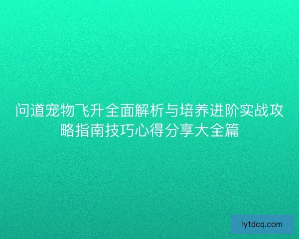问道宠物飞升全面解析与培养进阶实战攻略指南技巧心得分享大全篇