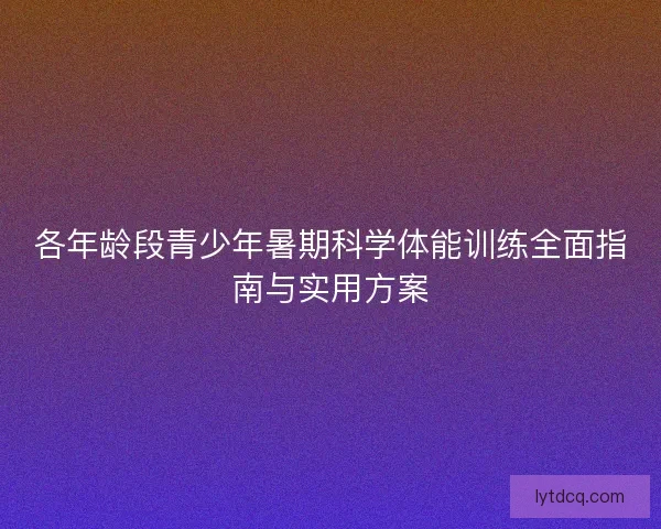 各年龄段青少年暑期科学体能训练全面指南与实用方案