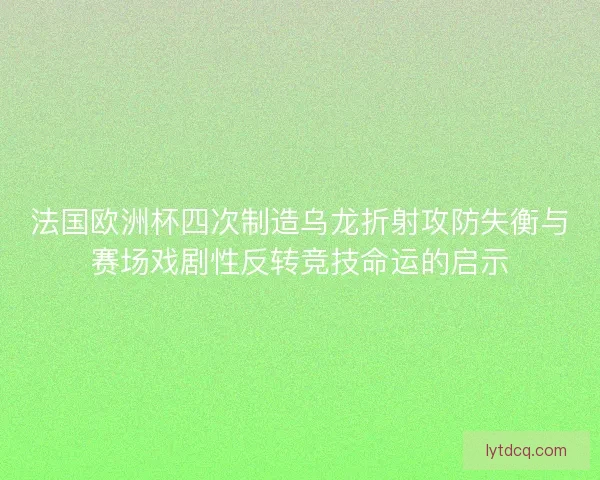 法国欧洲杯四次制造乌龙折射攻防失衡与赛场戏剧性反转竞技命运的启示