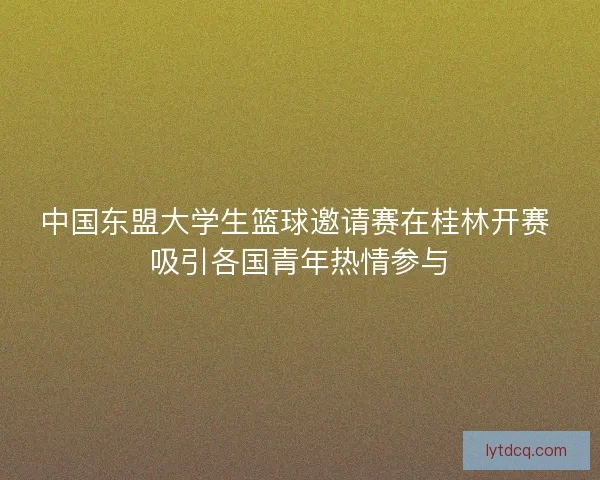 中国东盟大学生篮球邀请赛在桂林开赛 吸引各国青年热情参与