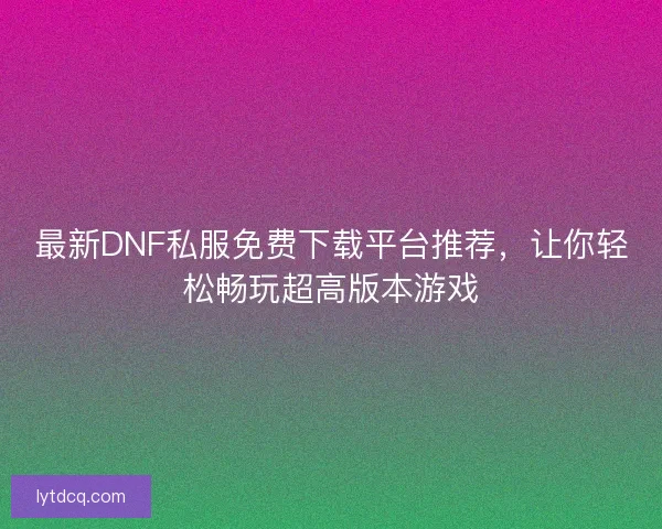 最新DNF私服免费下载平台推荐，让你轻松畅玩超高版本游戏