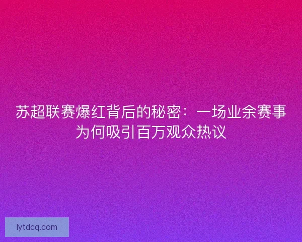 苏超联赛爆红背后的秘密：一场业余赛事为何吸引百万观众热议