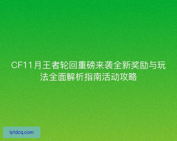 CF11月王者轮回重磅来袭全新奖励与玩法全面解析指南活动攻略